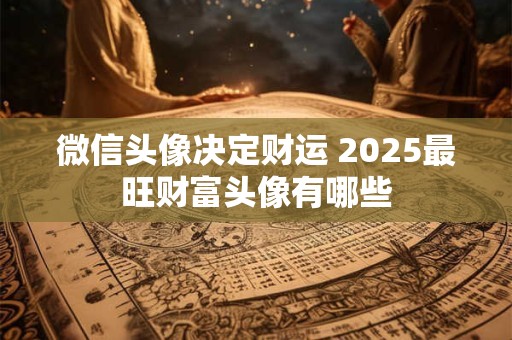 微信头像决定财运 2025最旺财富头像有哪些