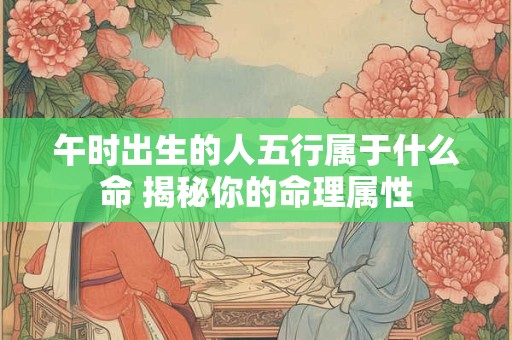 午时出生的人五行属于什么命 揭秘你的命理属性
