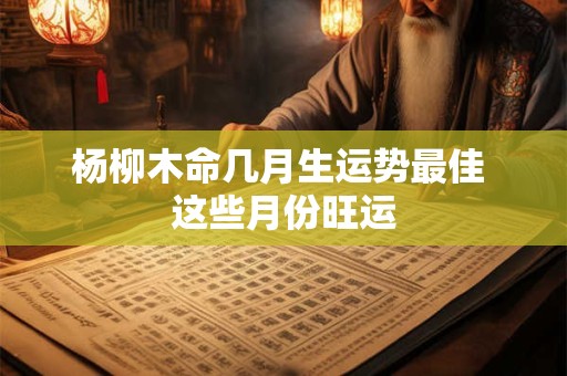 杨柳木命几月生运势最佳 这些月份旺运