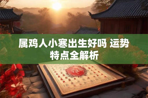 属鸡人小寒出生好吗 运势特点全解析