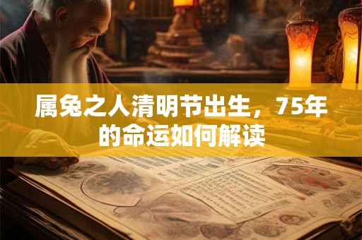 属兔之人清明节出生，75年的命运如何解读