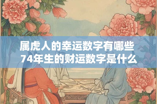 详细阅读:属虎人的幸运数字有哪些 74年生的财运数字是什么 属虎人的幸运数字有哪些 74年生的财运数字是什么