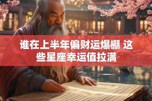 谁在上半年偏财运爆棚 这些星座幸运值拉满