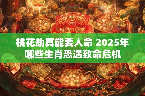 桃花劫真能要人命 2025年哪些生肖恐遇致命危机