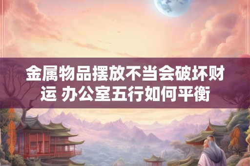 金属物品摆放不当会破坏财运 办公室五行如何平衡