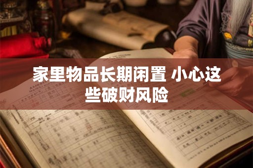家里物品长期闲置 小心这些破财风险