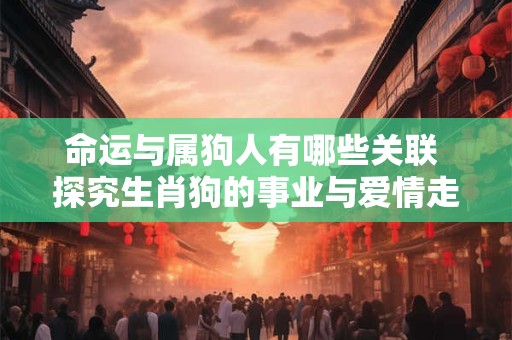 命运与属狗人有哪些关联 探究生肖狗的事业与爱情走向