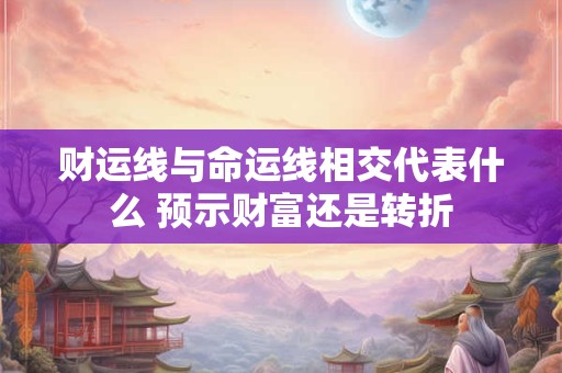 财运线与命运线相交代表什么 预示财富还是转折