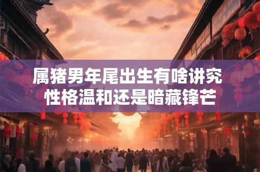 属猪男年尾出生有啥讲究 性格温和还是暗藏锋芒
