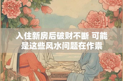 入住新房后破财不断 可能是这些风水问题在作祟