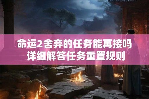 命运2舍弃的任务能再接吗 详细解答任务重置规则