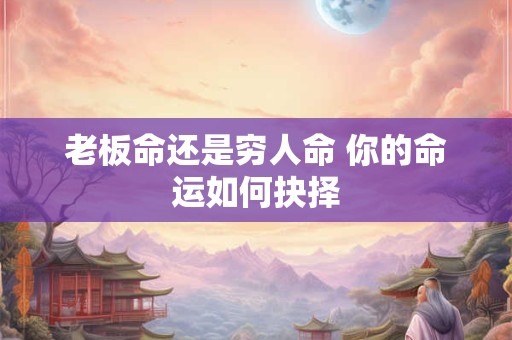 老板命还是穷人命 你的命运如何抉择