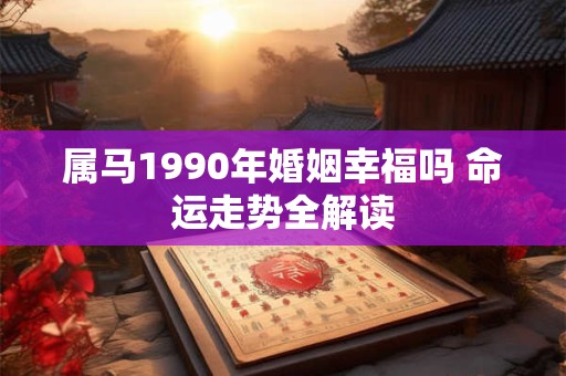 属马1990年婚姻幸福吗 命运走势全解读