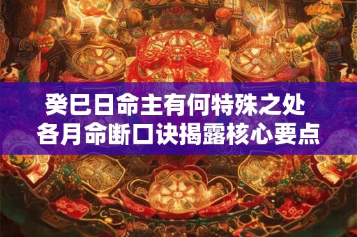 癸巳日命主有何特殊之处 各月命断口诀揭露核心要点