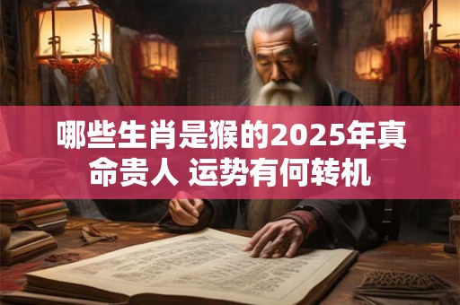 哪些生肖是猴的2025年真命贵人 运势有何转机