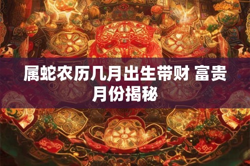 属蛇农历几月出生带财 富贵月份揭秘