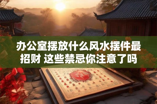 办公室摆放什么风水摆件最招财 这些禁忌你注意了吗