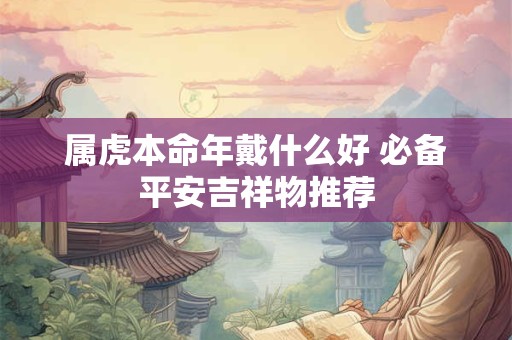详细阅读:属虎本命年戴什么好 必备平安吉祥物推荐 属虎本命年戴什么好 必备平安吉祥物推荐