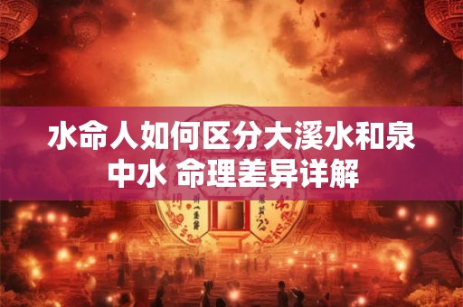 水命人如何区分大溪水和泉中水 命理差异详解