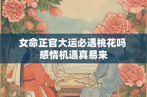 女命正官大运必遇桃花吗 感情机遇真易来