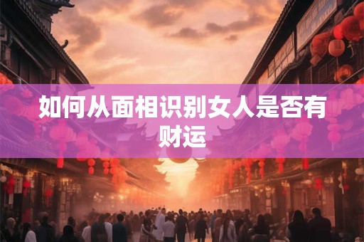 如何从面相识别女人是否有财运