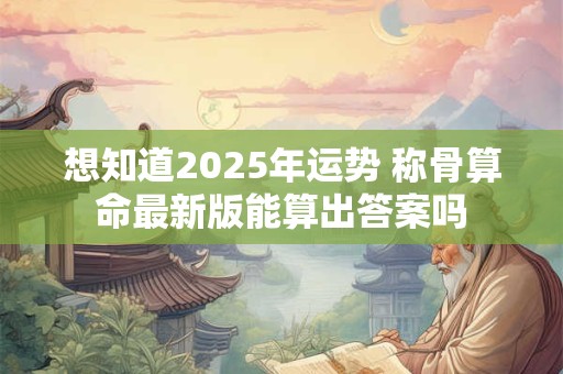 想知道2025年运势 称骨算命最新版能算出答案吗