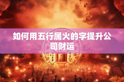 如何用五行属火的字提升公司财运