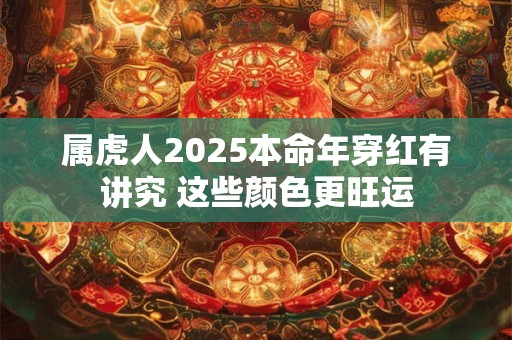 属虎人2025本命年穿红有讲究 这些颜色更旺运