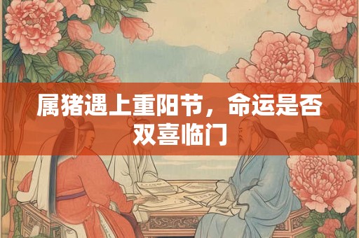 详细阅读:属猪遇上重阳节,命运是否双喜临门 属猪遇上重阳节,命运是否双喜临门