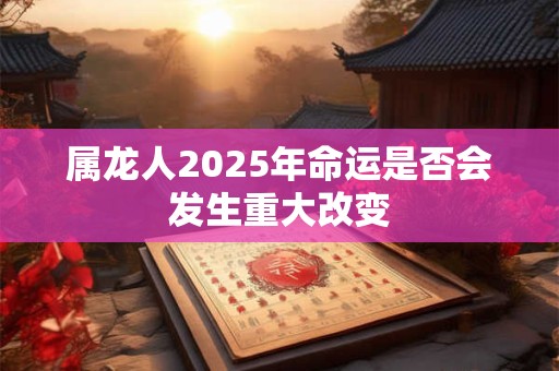 属龙人2025年命运是否会发生重大改变