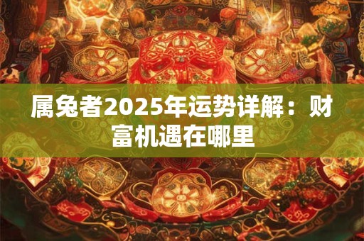 属兔者2025年运势详解:财富机遇在哪里 属兔者2025年运势详解:财富机遇在哪里