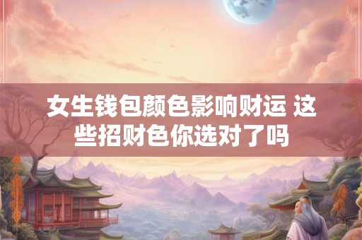 女生钱包颜色影响财运 这些招财色你选对了吗