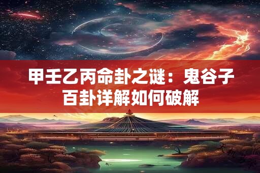 甲壬乙丙命卦之谜:鬼谷子百卦详解如何破解 甲壬乙丙命卦之谜:鬼谷子百卦详解如何破解