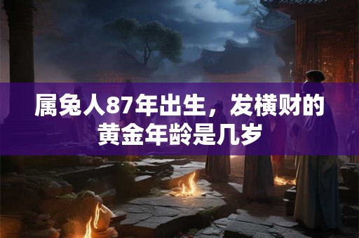 属兔人87年出生，发横财的黄金年龄是几岁