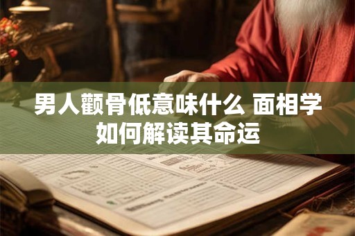 男人颧骨低意味什么 面相学如何解读其命运