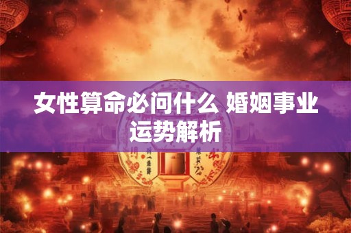 女性算命必问什么 婚姻事业运势解析