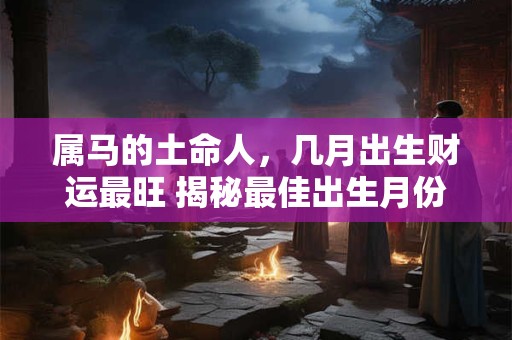属马的土命人，几月出生财运最旺 揭秘最佳出生月份
