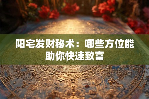 阳宅发财秘术：哪些方位能助你快速致富