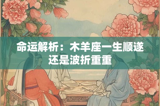 详细阅读:命运解析:木羊座一生顺遂还是波折重重 命运解析:木羊座一生顺遂还是波折重重