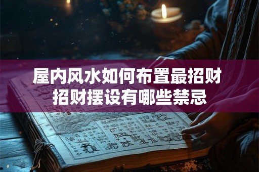 屋内风水如何布置最招财 招财摆设有哪些禁忌