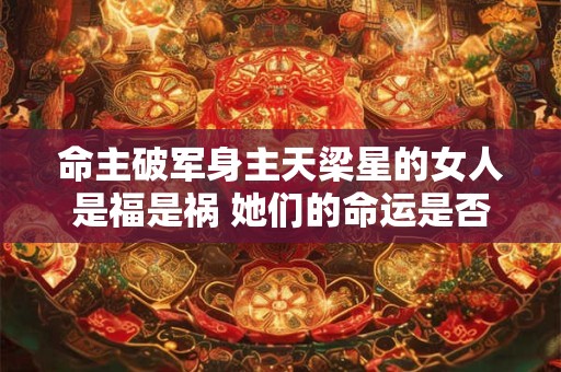 命主破军身主天梁星的女人是福是祸 她们的命运是否充满变数