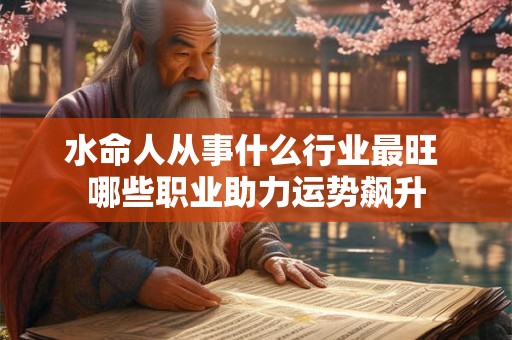 水命人从事什么行业最旺 哪些职业助力运势飙升