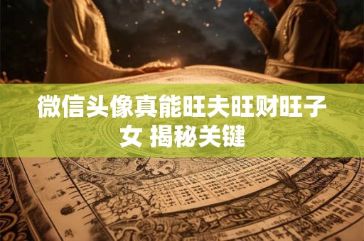 微信头像真能旺夫旺财旺子女 揭秘关键