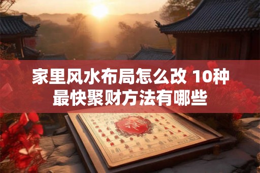 家里风水布局怎么改 10种最快聚财方法有哪些
