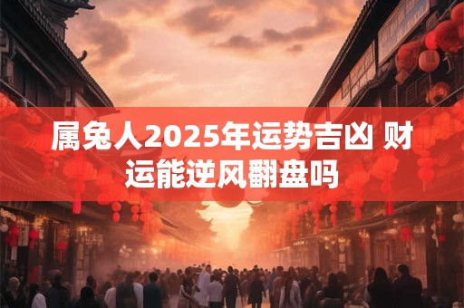 属兔人2025年运势吉凶 财运能逆风翻盘吗