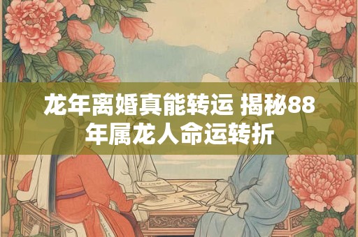 详细阅读:龙年离婚真能转运 揭秘88年属龙人命运转折 龙年离婚真能转运 揭秘88年属龙人命运转折