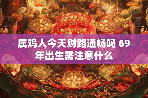 属鸡人今天财路通畅吗 69年出生需注意什么
