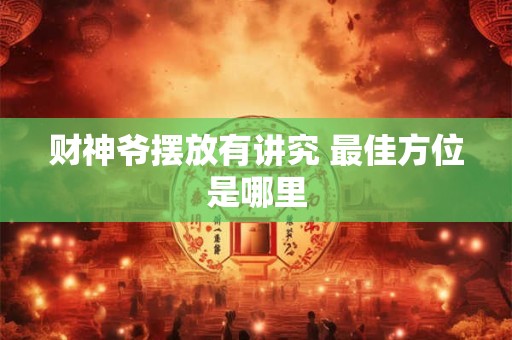 财神爷摆放有讲究 最佳方位是哪里