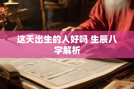 详细阅读:这天出生的人好吗 生辰八字解析 这天出生的人好吗 生辰八字解析