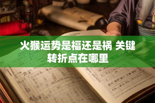 火猴运势是福还是祸 关键转折点在哪里